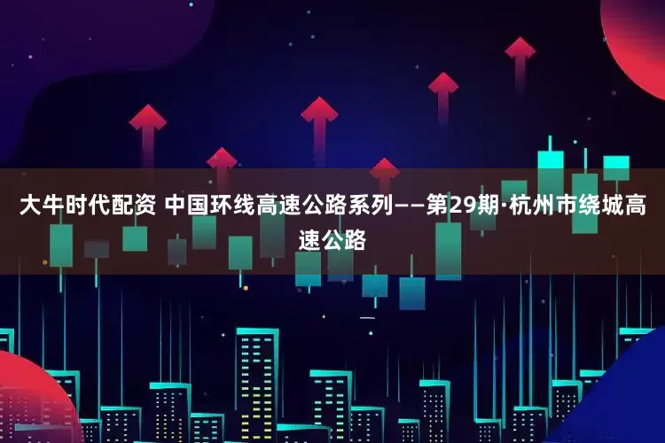 大牛时代配资 中国环线高速公路系列——第29期·杭州市绕城高速公路