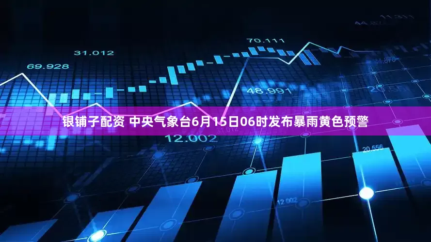 银铺子配资 中央气象台6月15日06时发布暴雨黄色预警