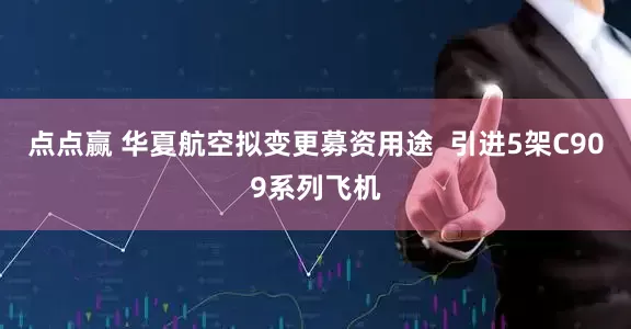 点点赢 华夏航空拟变更募资用途  引进5架C909系列飞机