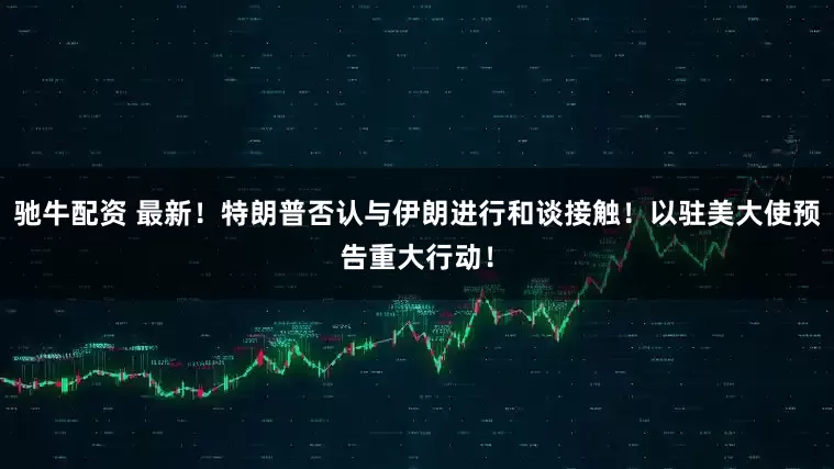 驰牛配资 最新！特朗普否认与伊朗进行和谈接触！以驻美大使预告重大行动！