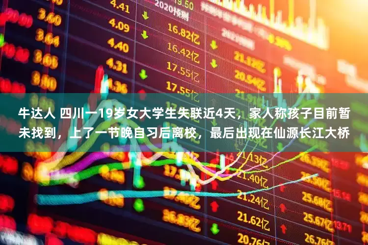 牛达人 四川一19岁女大学生失联近4天，家人称孩子目前暂未找到，上了一节晚自习后离校，最后出现在仙源长江大桥