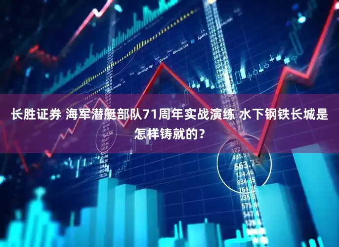 长胜证券 海军潜艇部队71周年实战演练 水下钢铁长城是怎样铸就的？