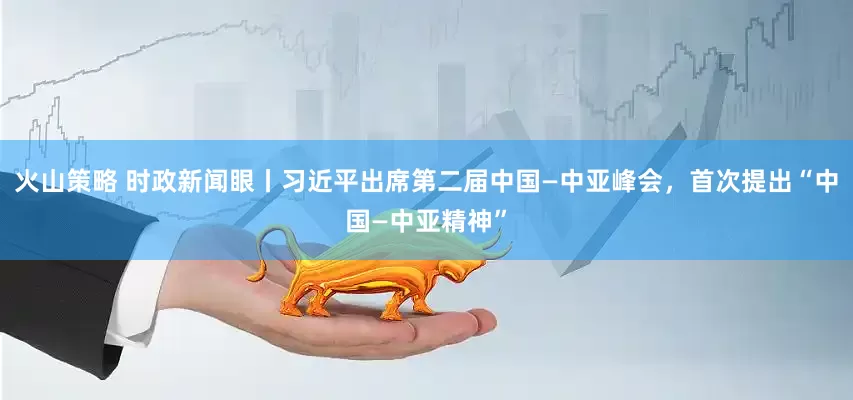 火山策略 时政新闻眼丨习近平出席第二届中国—中亚峰会，首次提出“中国—中亚精神”