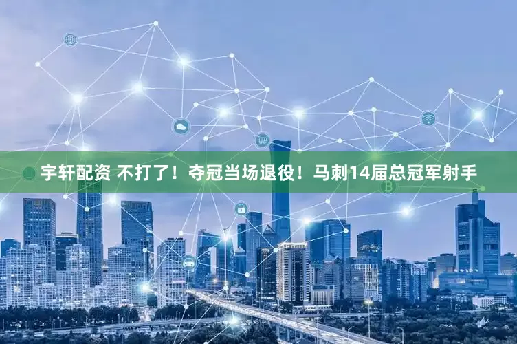 宇轩配资 不打了！夺冠当场退役！马刺14届总冠军射手