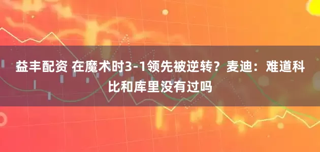 益丰配资 在魔术时3-1领先被逆转？麦迪：难道科比和库里没有过吗
