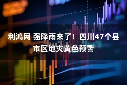 利鸿网 强降雨来了！四川47个县市区地灾黄色预警