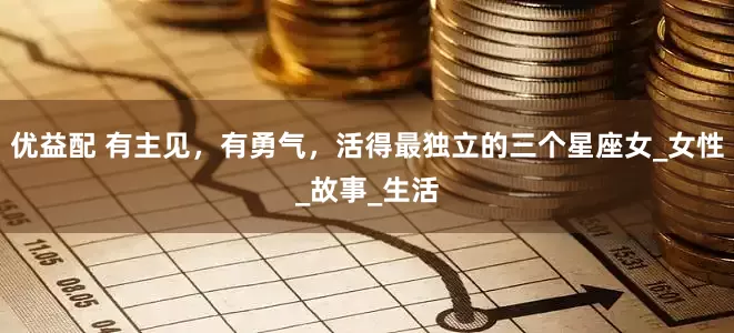优益配 有主见，有勇气，活得最独立的三个星座女_女性_故事_生活