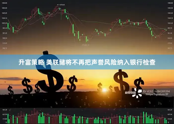 升富策略 美联储将不再把声誉风险纳入银行检查
