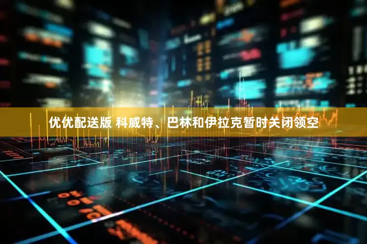 优优配送版 科威特、巴林和伊拉克暂时关闭领空