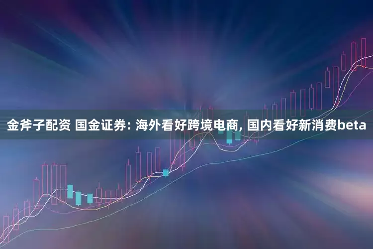 金斧子配资 国金证券: 海外看好跨境电商, 国内看好新消费beta
