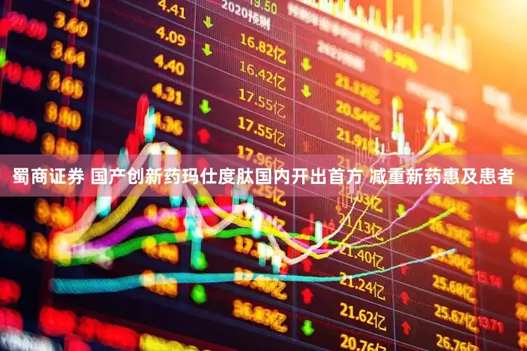 蜀商证券 国产创新药玛仕度肽国内开出首方 减重新药惠及患者