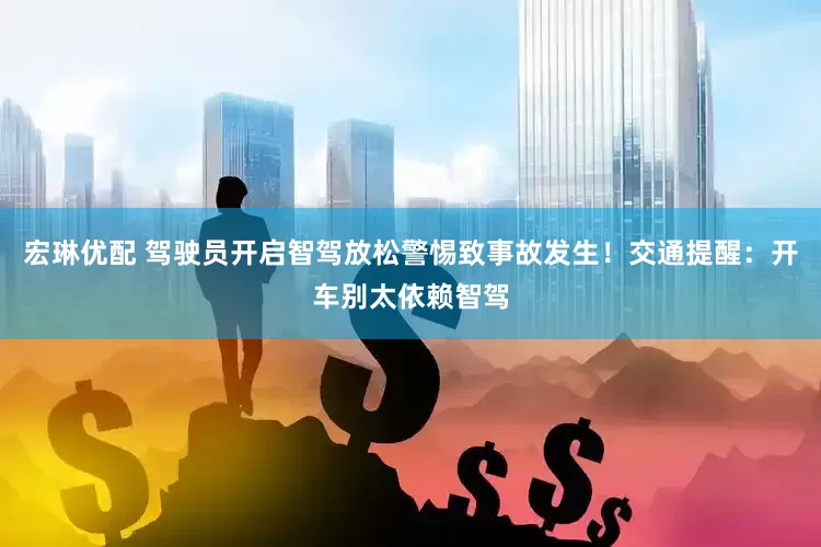 宏琳优配 驾驶员开启智驾放松警惕致事故发生！交通提醒：开车别太依赖智驾