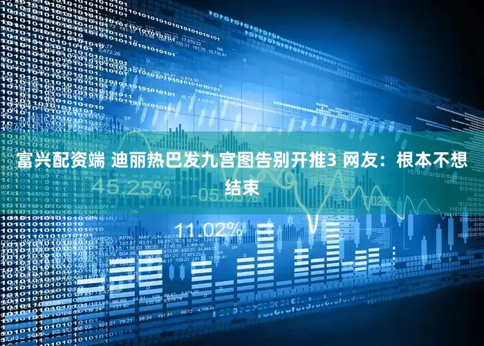 富兴配资端 迪丽热巴发九宫图告别开推3 网友：根本不想结束