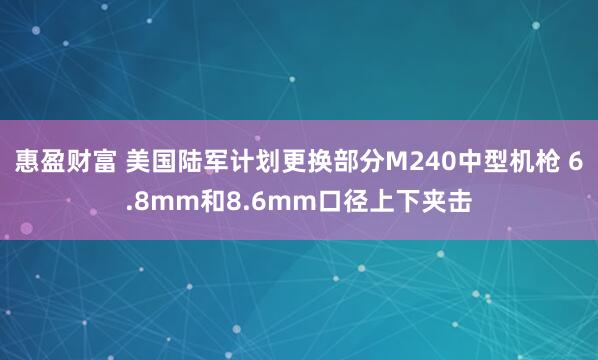 惠盈财富 美国陆军计划更换部分M240中型机枪 6.8mm和8.6mm口径上下夹击