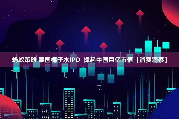 蚂蚁策略 泰国椰子水IPO  撑起中国百亿市值【消费洞察】
