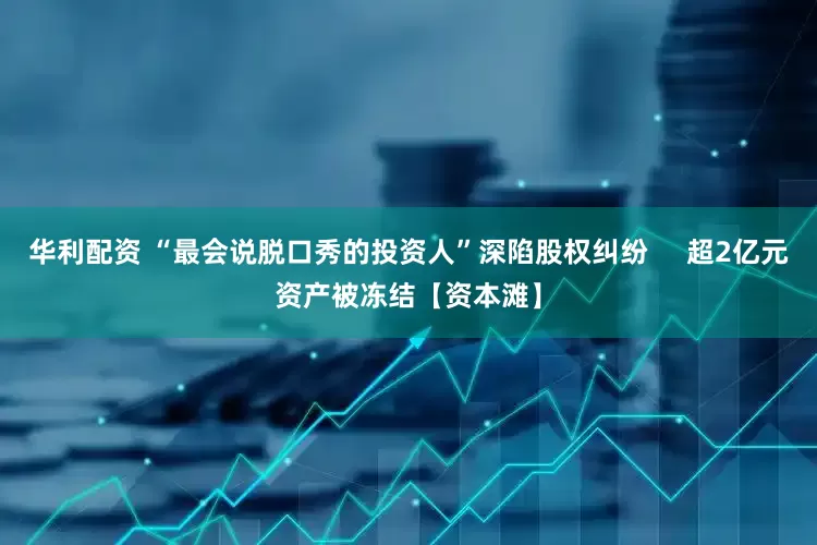 华利配资 “最会说脱口秀的投资人”深陷股权纠纷     超2亿元资产被冻结【资本滩】
