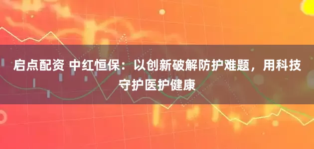 启点配资 中红恒保：以创新破解防护难题，用科技守护医护健康