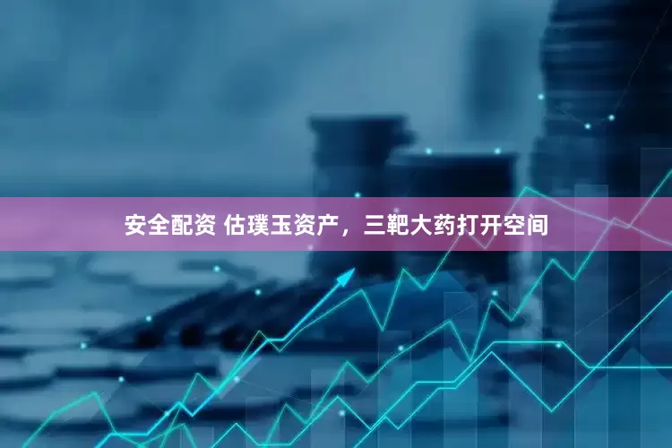 安全配资 估璞玉资产，三靶大药打开空间