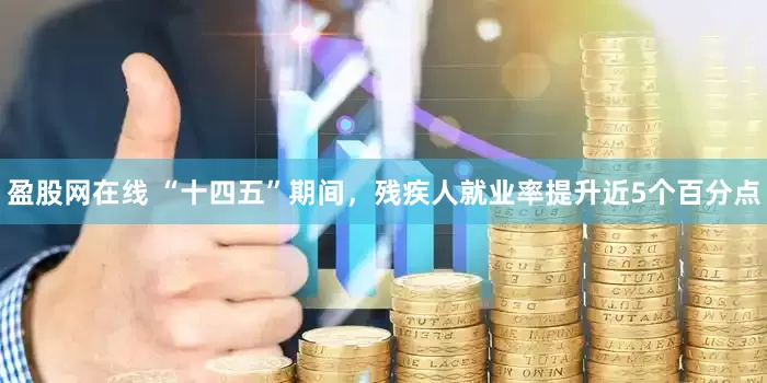盈股网在线 “十四五”期间，残疾人就业率提升近5个百分点