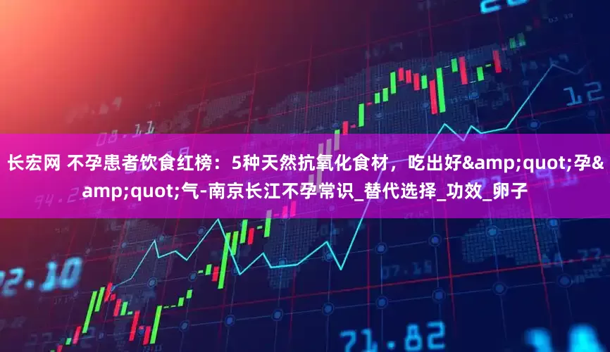 长宏网 不孕患者饮食红榜：5种天然抗氧化食材，吃出好&quot;孕&quot;气-南京长江不孕常识_替代选择_功效_卵子