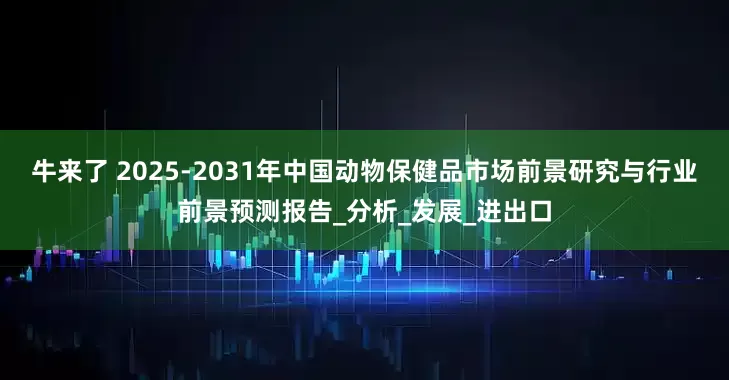 牛来了 2025-2031年中国动物保健品市场前景研究与行业前景预测报告_分析_发展_进出口