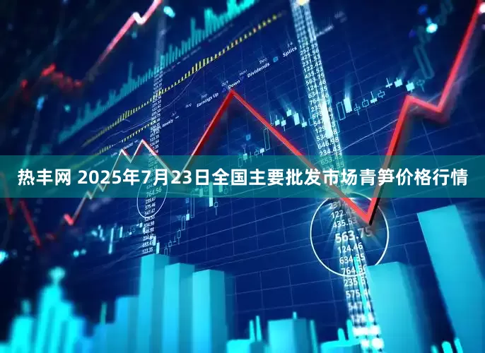 热丰网 2025年7月23日全国主要批发市场青笋价格行情