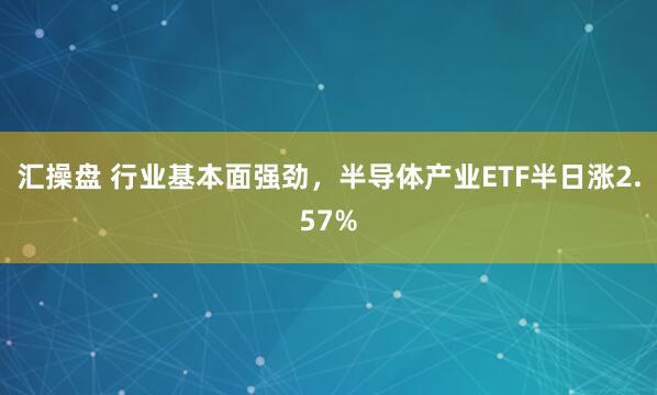 汇操盘 行业基本面强劲，半导体产业ETF半日涨2.57%