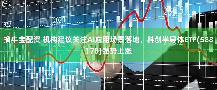 擒牛宝配资 机构建议关注AI应用场景落地，科创半导体ETF(588170)强势上涨