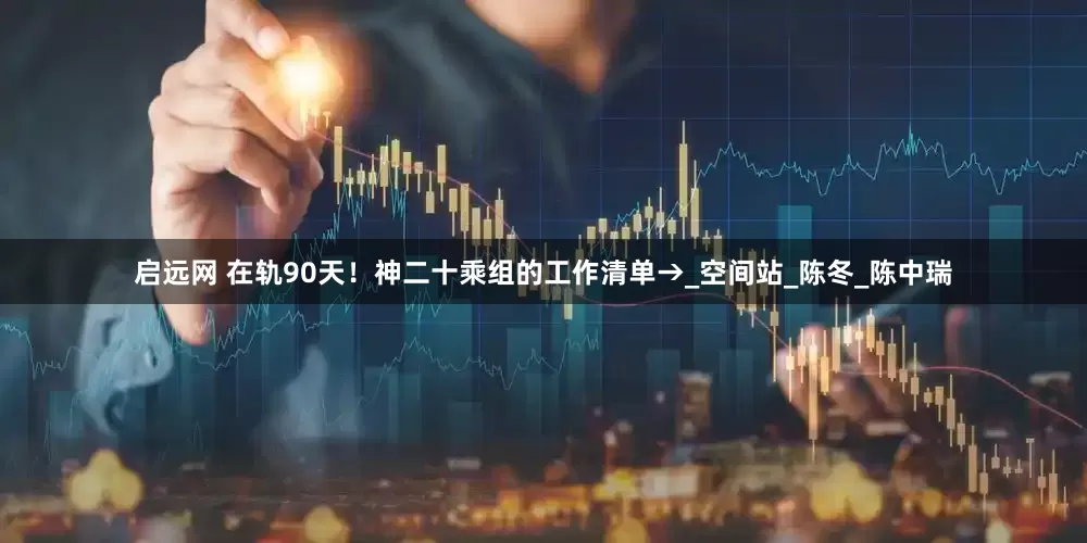 启远网 在轨90天！神二十乘组的工作清单→_空间站_陈冬_陈中瑞