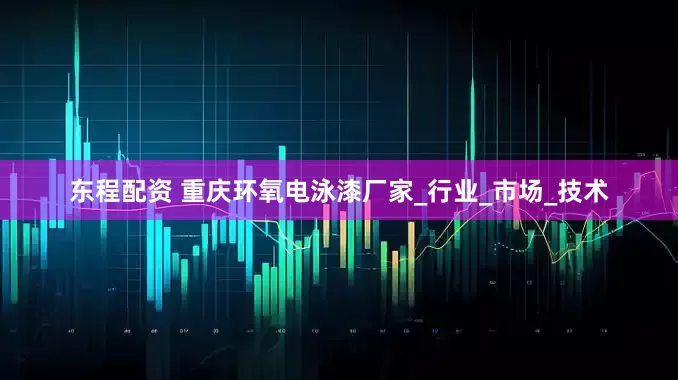东程配资 重庆环氧电泳漆厂家_行业_市场_技术