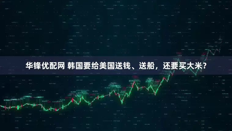 华锋优配网 韩国要给美国送钱、送船，还要买大米？