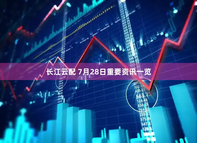 长江云配 7月28日重要资讯一览