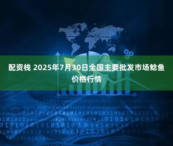 配资栈 2025年7月30日全国主要批发市场鲶鱼价格行情
