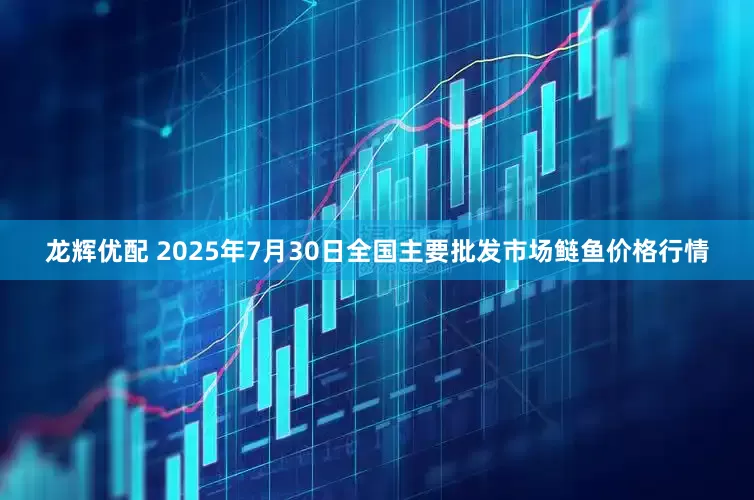 龙辉优配 2025年7月30日全国主要批发市场鲢鱼价格行情