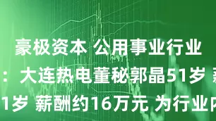 豪极资本 公用事业行业董秘观察：大连热电董秘郭晶51岁 薪酬约16万元 为行业内最低