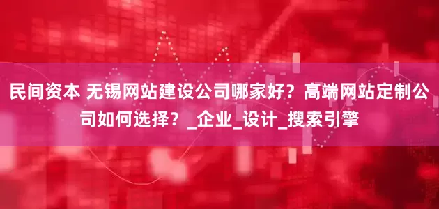民间资本 无锡网站建设公司哪家好？高端网站定制公司如何选择？_企业_设计_搜索引擎