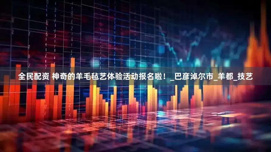 全民配资 神奇的羊毛毡艺体验活动报名啦！_巴彦淖尔市_羊都_技艺