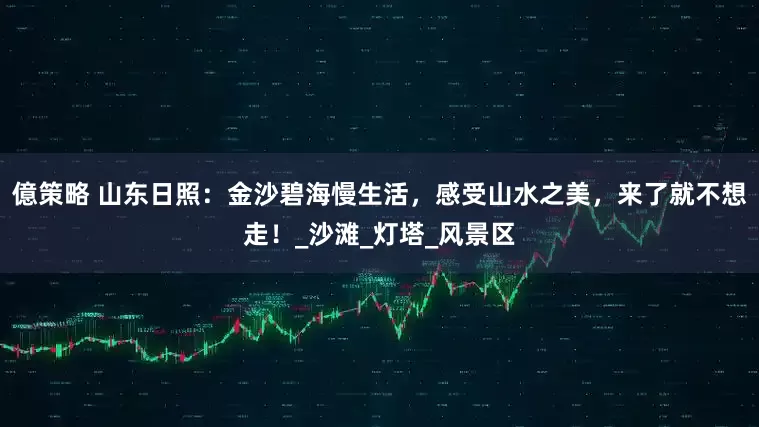 億策略 山东日照：金沙碧海慢生活，感受山水之美，来了就不想走！_沙滩_灯塔_风景区