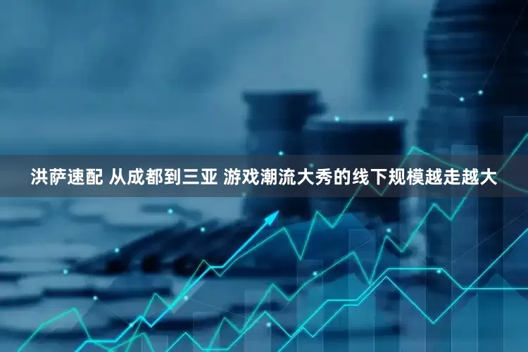 洪萨速配 从成都到三亚 游戏潮流大秀的线下规模越走越大
