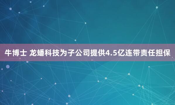 牛博士 龙蟠科技为子公司提供4.5亿连带责任担保