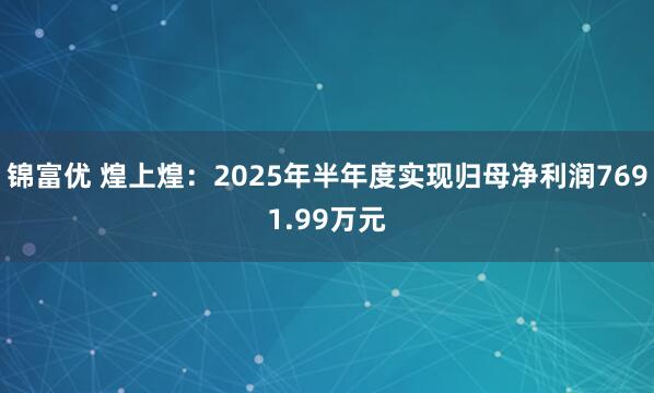 锦富优 煌上煌：2025年半年度实现归母净利润7691.99万元