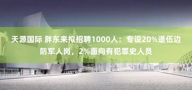 天源国际 胖东来拟招聘1000人：专设20%退伍边防军人岗，2%面向有犯罪史人员
