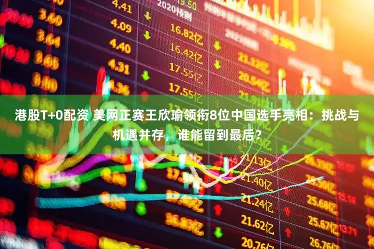 港股T+0配资 美网正赛王欣瑜领衔8位中国选手亮相：挑战与机遇并存，谁能留到最后？