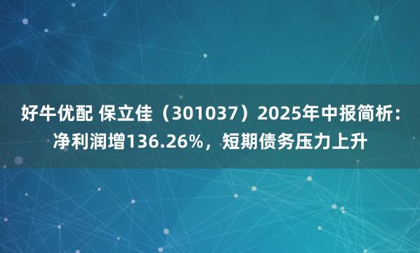 好牛优配 保立佳（301037）2025年中报简析：净利润增136.26%，短期债务压力上升