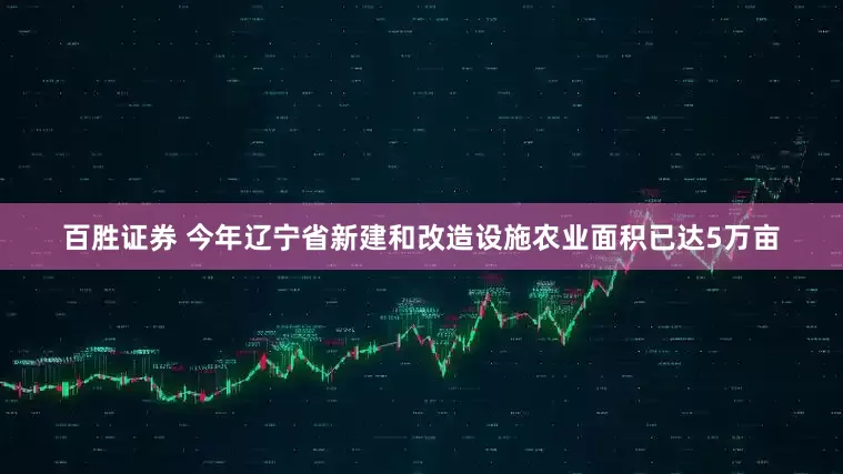 百胜证券 今年辽宁省新建和改造设施农业面积已达5万亩