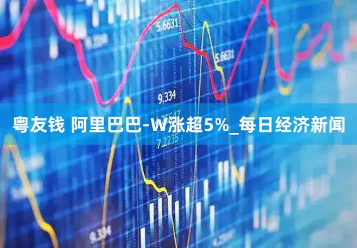 粤友钱 阿里巴巴-W涨超5%_每日经济新闻
