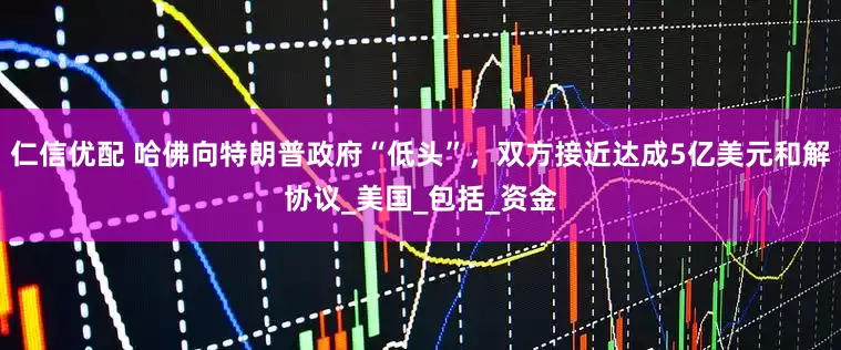 仁信优配 哈佛向特朗普政府“低头”，双方接近达成5亿美元和解协议_美国_包括_资金