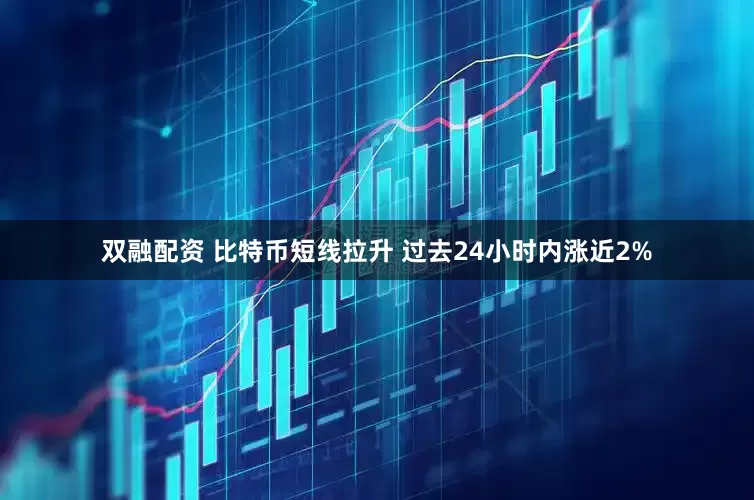 双融配资 比特币短线拉升 过去24小时内涨近2%