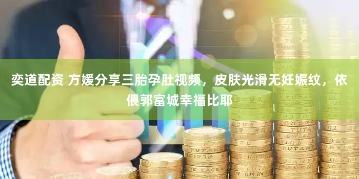 奕道配资 方媛分享三胎孕肚视频，皮肤光滑无妊娠纹，依偎郭富城幸福比耶