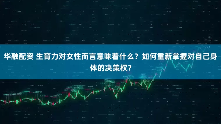 华融配资 生育力对女性而言意味着什么？如何重新掌握对自己身体的决策权？